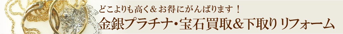 金銀プラチナ・宝石買取＆下取りリフォーム